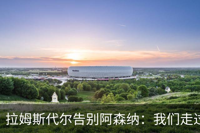 拉姆斯代尔告别阿森纳：我们走过了很长一段路